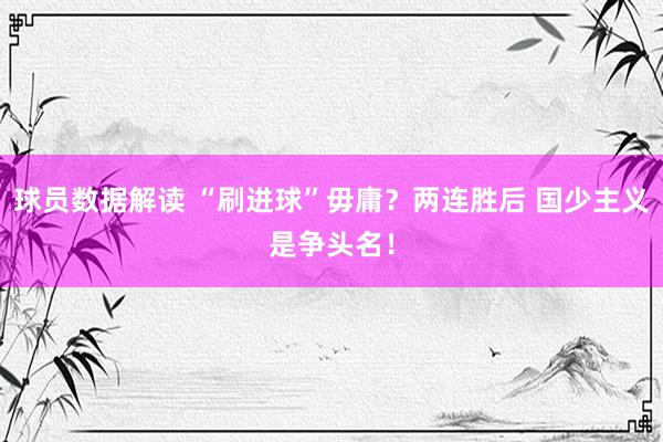 球员数据解读 “刷进球”毋庸？两连胜后 国少主义是争头名！