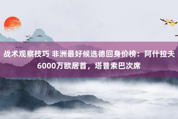 战术观察技巧 非洲最好候选德回身价榜：阿什拉夫6000万欧居首，塔普索巴次席