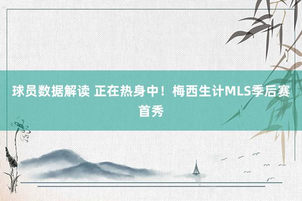 球员数据解读 正在热身中！梅西生计MLS季后赛首秀