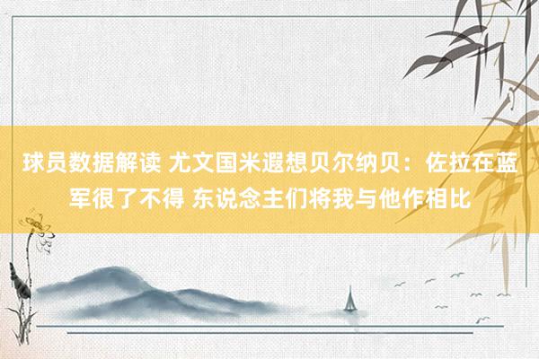 球员数据解读 尤文国米遐想贝尔纳贝：佐拉在蓝军很了不得 东说念主们将我与他作相比