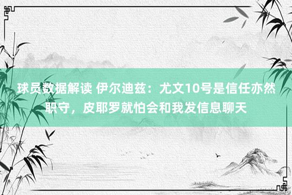 球员数据解读 伊尔迪兹：尤文10号是信任亦然职守，皮耶罗就怕会和我发信息聊天