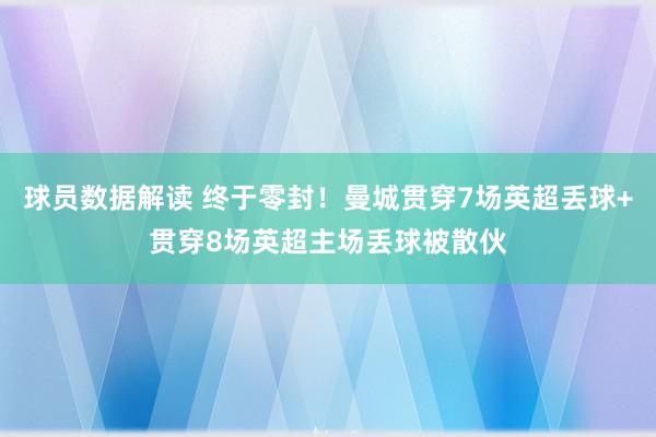 球员数据解读 终于零封！曼城贯穿7场英超丢球+贯穿8场英超主场丢球被散伙