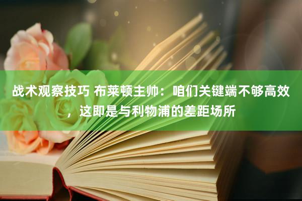 战术观察技巧 布莱顿主帅：咱们关键端不够高效，这即是与利物浦的差距场所