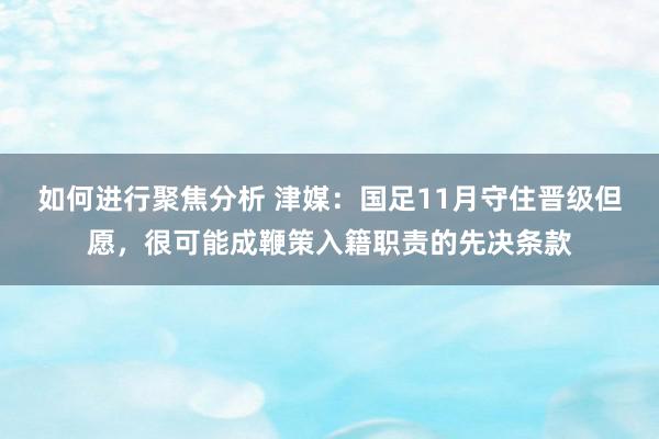 如何进行聚焦分析 津媒：国足11月守住晋级但愿，很可能成鞭策入籍职责的先决条款