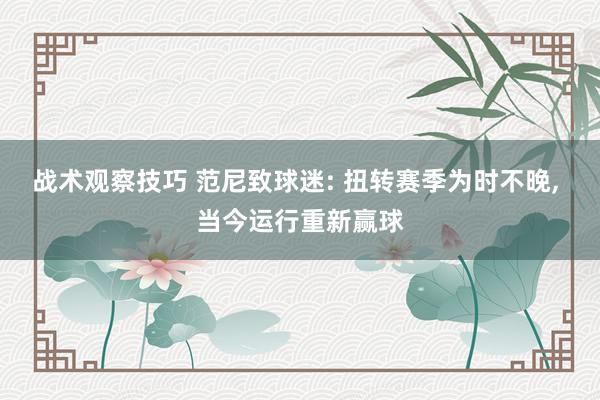 战术观察技巧 范尼致球迷: 扭转赛季为时不晚, 当今运行重新赢球