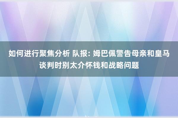 如何进行聚焦分析 队报: 姆巴佩警告母亲和皇马谈判时别太介怀钱和战略问题