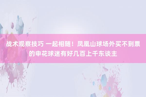 战术观察技巧 一起相随！凤凰山球场外买不到票的申花球迷有好几百上千东谈主