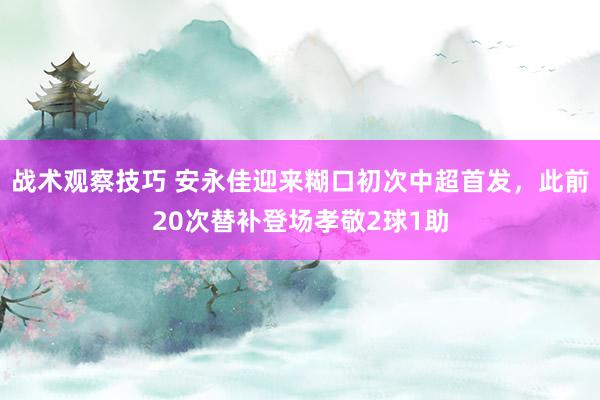 战术观察技巧 安永佳迎来糊口初次中超首发，此前20次替补登场孝敬2球1助