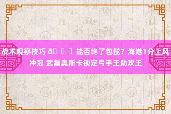 战术观察技巧 🏆能否终了包揽？海港1分上风冲冠 武磊奥斯卡锁定弓手王助攻王