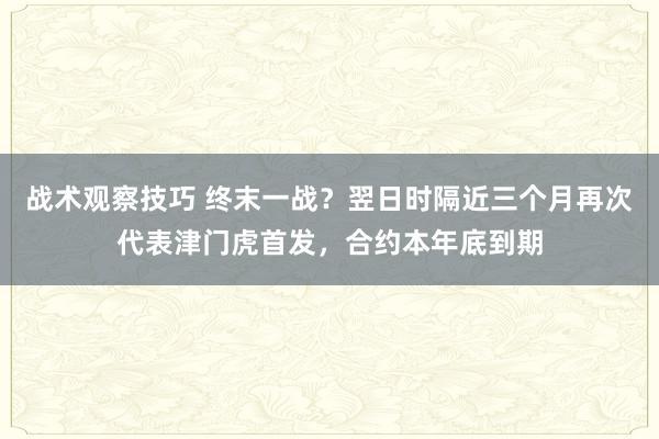 战术观察技巧 终末一战？翌日时隔近三个月再次代表津门虎首发，合约本年底到期