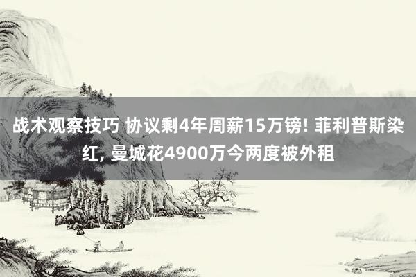 战术观察技巧 协议剩4年周薪15万镑! 菲利普斯染红, 曼城花4900万今两度被外租