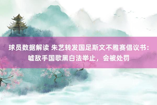 球员数据解读 朱艺转发国足斯文不雅赛倡议书：嘘敌手国歌黑白法举止，会被处罚