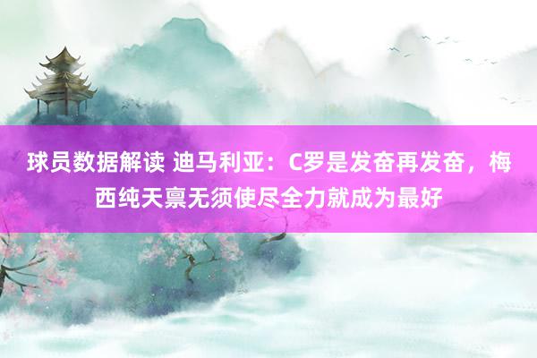 球员数据解读 迪马利亚：C罗是发奋再发奋，梅西纯天禀无须使尽全力就成为最好