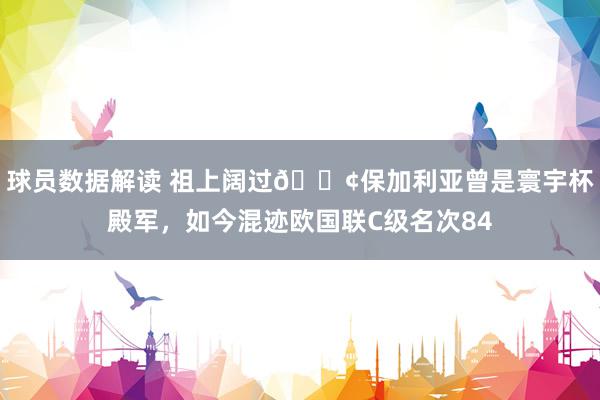 球员数据解读 祖上阔过😢保加利亚曾是寰宇杯殿军，如今混迹欧国联C级名次84