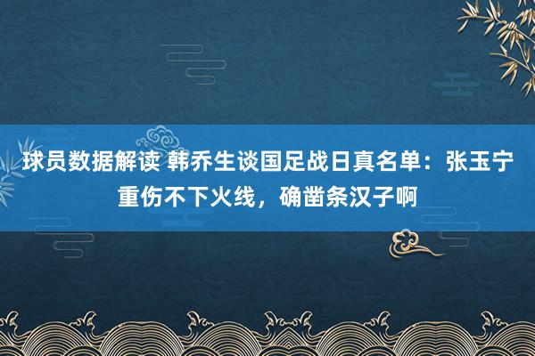 球员数据解读 韩乔生谈国足战日真名单：张玉宁重伤不下火线，确凿条汉子啊