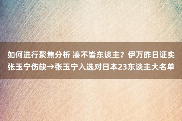 如何进行聚焦分析 凑不皆东谈主？伊万昨日证实张玉宁伤缺→张玉宁入选对日本23东谈主大名单