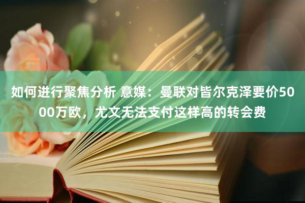 如何进行聚焦分析 意媒：曼联对皆尔克泽要价5000万欧，尤文无法支付这样高的转会费