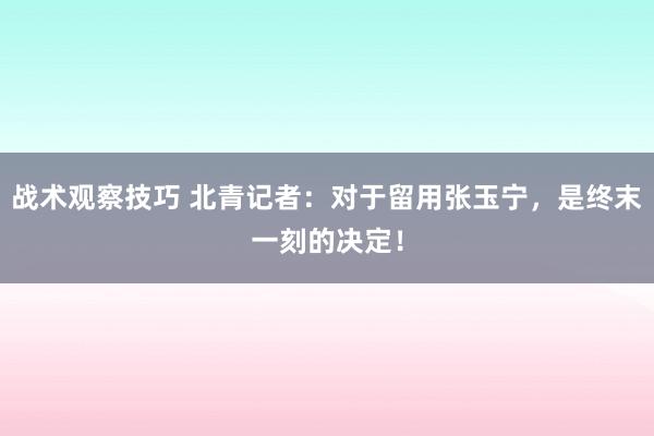 战术观察技巧 北青记者：对于留用张玉宁，是终末一刻的决定！