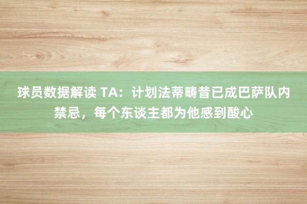 球员数据解读 TA：计划法蒂畴昔已成巴萨队内禁忌，每个东谈主都为他感到酸心