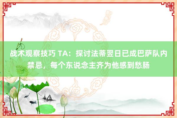 战术观察技巧 TA：探讨法蒂翌日已成巴萨队内禁忌，每个东说念主齐为他感到愁肠