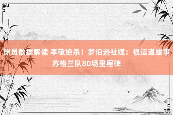 球员数据解读 孝敬绝杀！罗伯逊社媒：很运道竣事苏格兰队80场里程碑