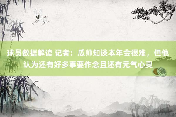 球员数据解读 记者：瓜帅知谈本年会很难，但他认为还有好多事要作念且还有元气心灵