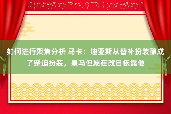 如何进行聚焦分析 马卡：迪亚斯从替补扮装酿成了蹙迫扮装，皇马但愿在改日依靠他