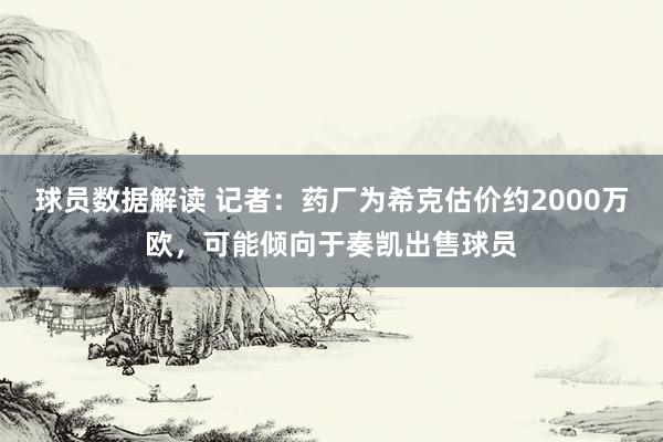 球员数据解读 记者：药厂为希克估价约2000万欧，可能倾向于奏凯出售球员