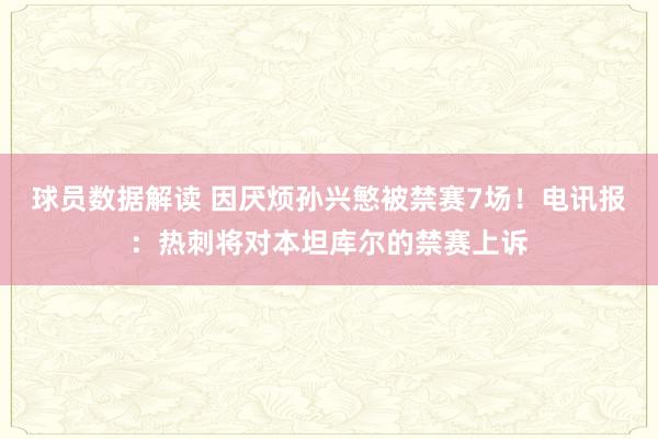 球员数据解读 因厌烦孙兴慜被禁赛7场！电讯报：热刺将对本坦库尔的禁赛上诉