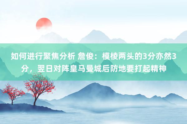 如何进行聚焦分析 詹俊：模棱两头的3分亦然3分，翌日对阵皇马曼城后防地要打起精神