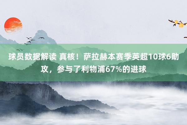 球员数据解读 真核！萨拉赫本赛季英超10球6助攻，参与了利物浦67%的进球