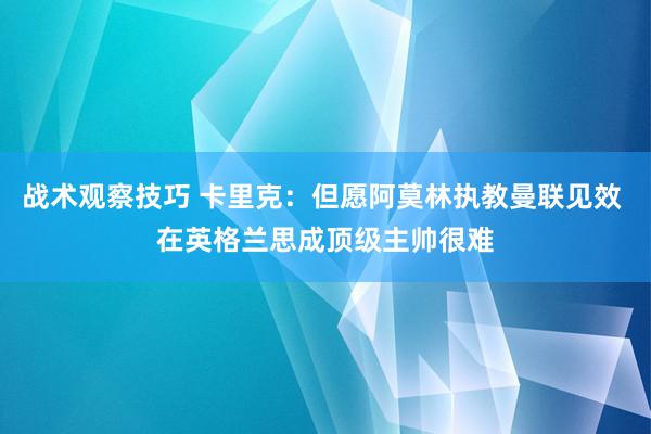 战术观察技巧 卡里克：但愿阿莫林执教曼联见效 在英格兰思成顶级主帅很难