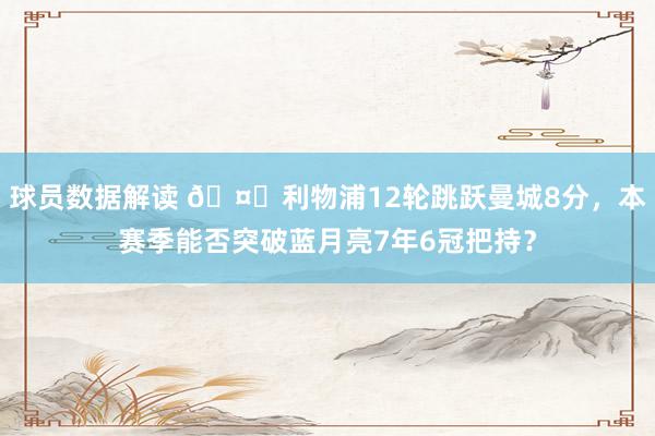 球员数据解读 🤔利物浦12轮跳跃曼城8分，本赛季能否突破蓝月亮7年6冠把持？