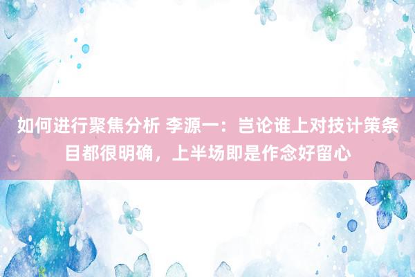 如何进行聚焦分析 李源一：岂论谁上对技计策条目都很明确，上半场即是作念好留心