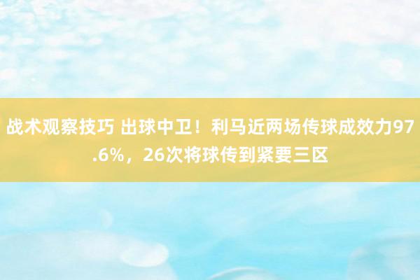 战术观察技巧 出球中卫！利马近两场传球成效力97.6%，26次将球传到紧要三区