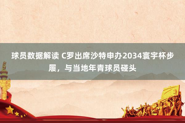 球员数据解读 C罗出席沙特申办2034寰宇杯步履，与当地年青球员碰头