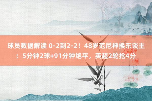 球员数据解读 0-2到2-2！48岁范尼神换东谈主：5分钟2球+91分钟绝平，英超2轮抢4分