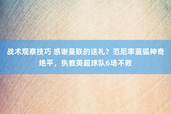 战术观察技巧 感谢曼联的送礼？范尼率蓝狐神奇绝平，执教英超球队6场不败