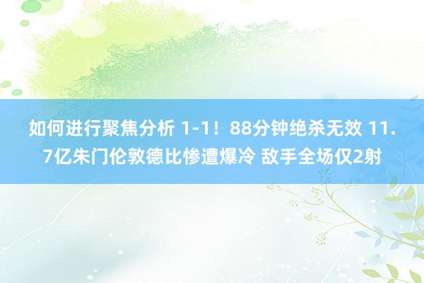 如何进行聚焦分析 1-1！88分钟绝杀无效 11.7亿朱门伦敦德比惨遭爆冷 敌手全场仅2射