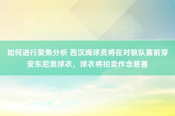 如何进行聚焦分析 西汉姆球员将在对狼队赛前穿安东尼奥球衣，球衣将拍卖作念慈善