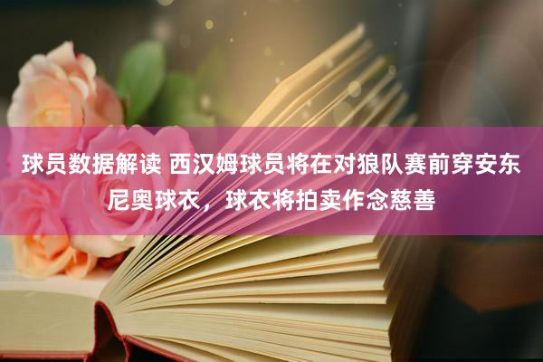 球员数据解读 西汉姆球员将在对狼队赛前穿安东尼奥球衣，球衣将拍卖作念慈善