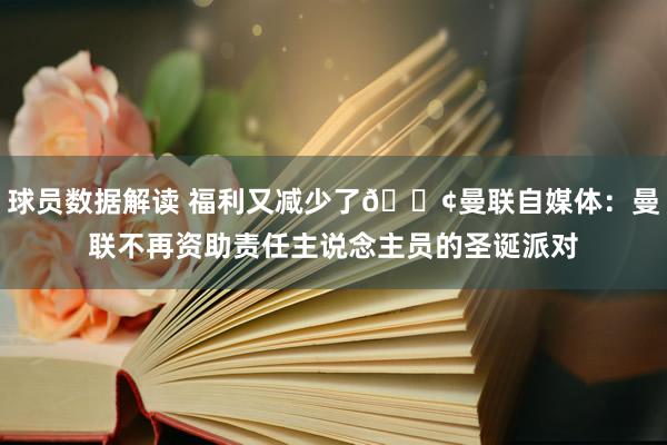 球员数据解读 福利又减少了😢曼联自媒体：曼联不再资助责任主说念主员的圣诞派对