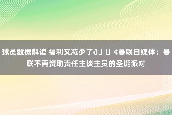 球员数据解读 福利又减少了😢曼联自媒体：曼联不再资助责任主谈主员的圣诞派对