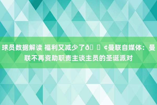 球员数据解读 福利又减少了😢曼联自媒体：曼联不再资助职责主谈主员的圣诞派对