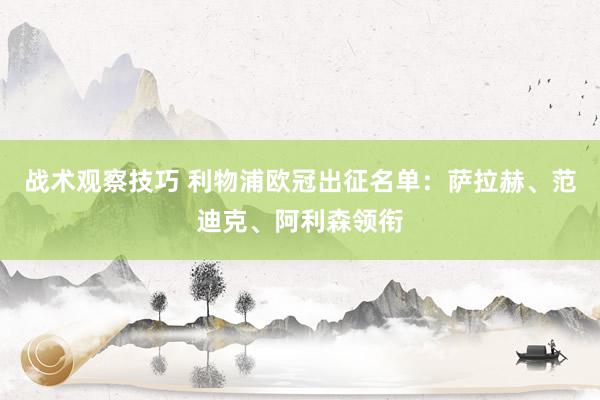 战术观察技巧 利物浦欧冠出征名单：萨拉赫、范迪克、阿利森领衔