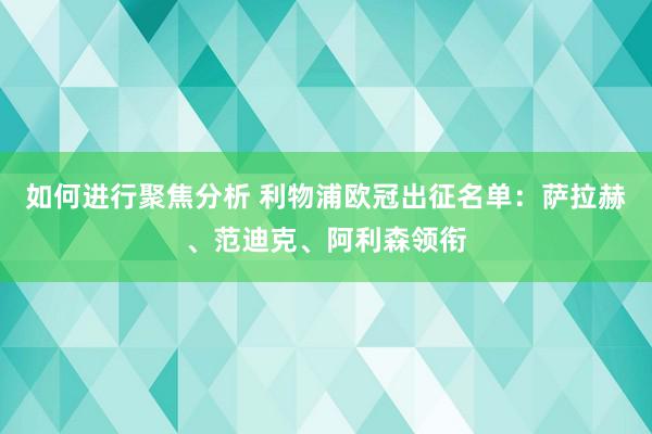 如何进行聚焦分析 利物浦欧冠出征名单：萨拉赫、范迪克、阿利森领衔