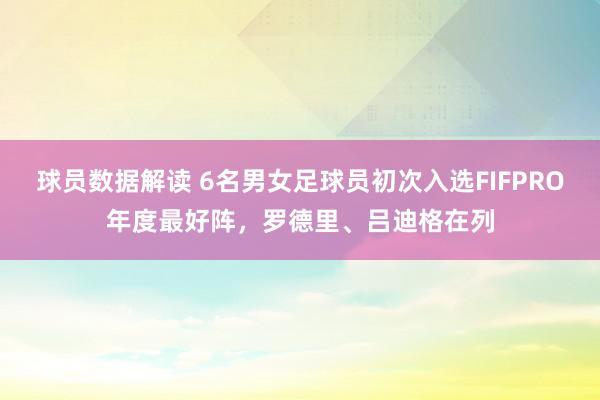 球员数据解读 6名男女足球员初次入选FIFPRO年度最好阵，罗德里、吕迪格在列