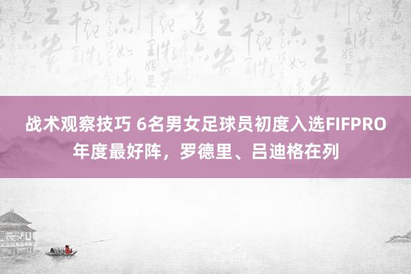 战术观察技巧 6名男女足球员初度入选FIFPRO年度最好阵，罗德里、吕迪格在列