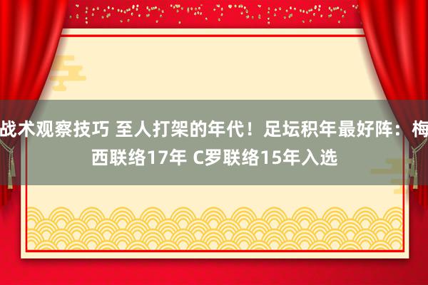 战术观察技巧 至人打架的年代！足坛积年最好阵：梅西联络17年 C罗联络15年入选