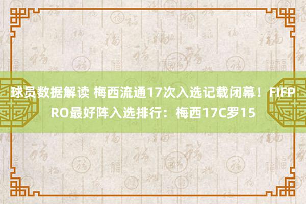 球员数据解读 梅西流通17次入选记载闭幕！FIFPRO最好阵入选排行：梅西17C罗15